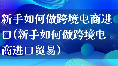 新手如何做跨境电商进口(新手如何做跨境电商进口贸易)_https://www.lfyiying.com_股票百科_第1张