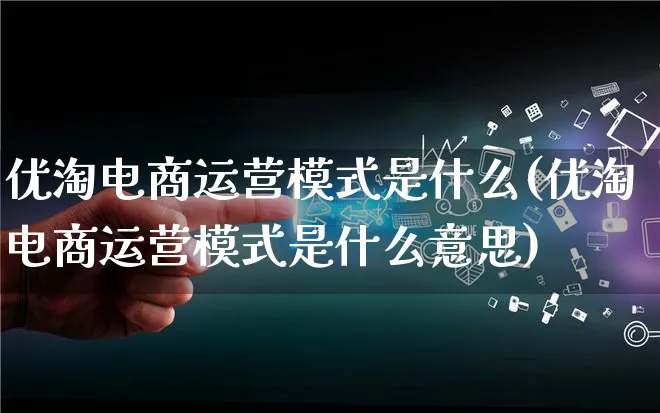 优淘电商运营模式是什么(优淘电商运营模式是什么意思)_https://www.lfyiying.com_股票百科_第1张