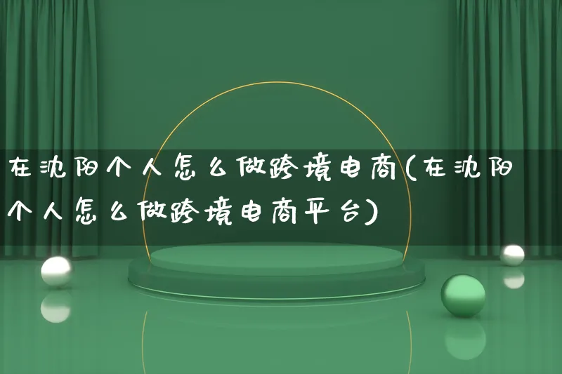 在沈阳个人怎么做跨境电商(在沈阳个人怎么做跨境电商平台)_https://www.lfyiying.com_港股_第1张