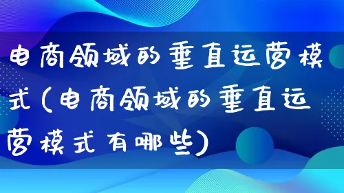 电商领域的垂直运营模式(电商领域的垂直运营模式有哪些)_https://www.lfyiying.com_股票百科_第1张