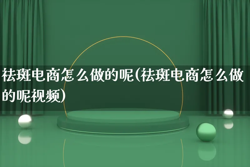 祛斑电商怎么做的呢(祛斑电商怎么做的呢视频)_https://www.lfyiying.com_港股_第1张