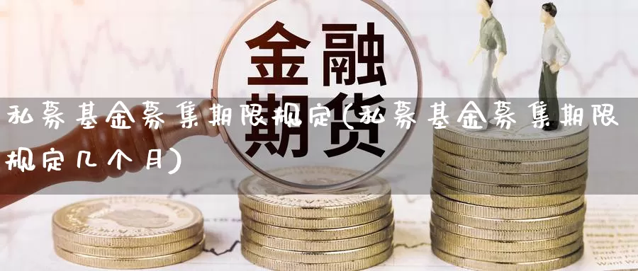 私募基金募集期限规定(私募基金募集期限规定几个月)_https://www.lfyiying.com_证券_第1张