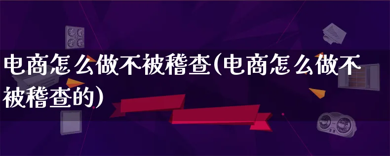 电商怎么做不被稽查(电商怎么做不被稽查的)_https://www.lfyiying.com_港股_第1张