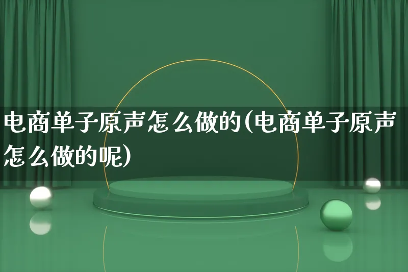 电商单子原声怎么做的(电商单子原声怎么做的呢)_https://www.lfyiying.com_个股_第1张