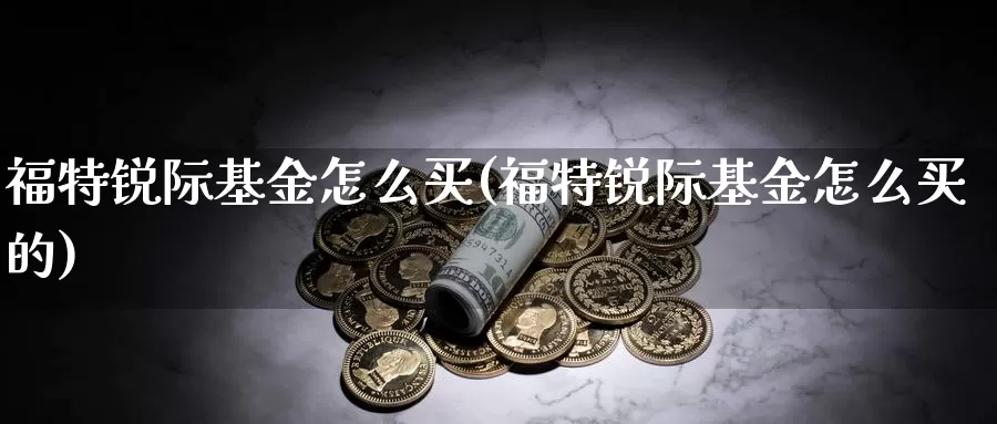 福特锐际基金怎么买(福特锐际基金怎么买的)_https://www.lfyiying.com_美股_第1张