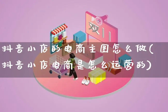 抖音小店的电商主图怎么做(抖音小店电商是怎么运营的)_https://www.lfyiying.com_证券_第1张