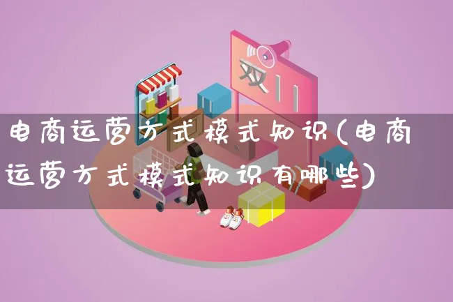 电商运营方式模式知识(电商运营方式模式知识有哪些)_https://www.lfyiying.com_股票百科_第1张