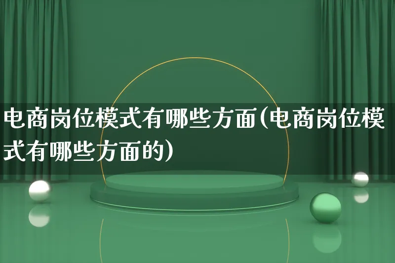 电商岗位模式有哪些方面(电商岗位模式有哪些方面的)_https://www.lfyiying.com_股票百科_第1张