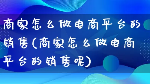 商家怎么做电商平台的销售(商家怎么做电商平台的销售呢)_https://www.lfyiying.com_证券_第1张