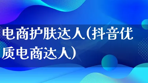 电商护肤达人(抖音优质电商达人)_https://www.lfyiying.com_股票百科_第1张