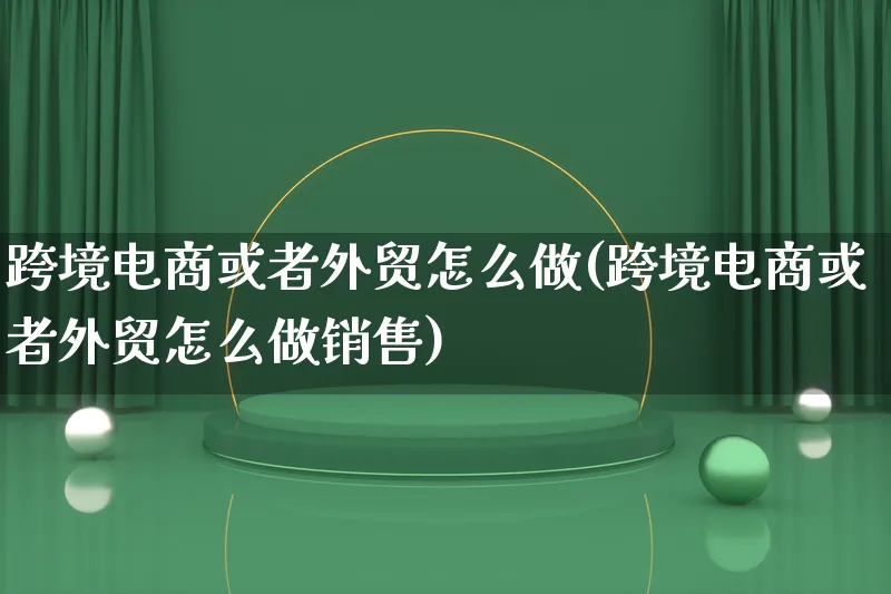 跨境电商或者外贸怎么做(跨境电商或者外贸怎么做销售)_https://www.lfyiying.com_新股_第1张