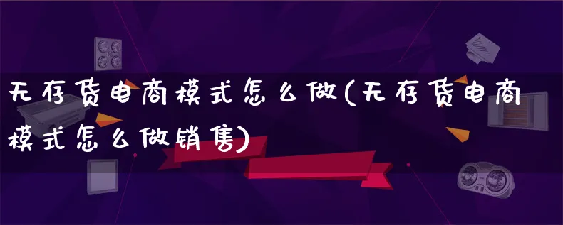 无存货电商模式怎么做(无存货电商模式怎么做销售)_https://www.lfyiying.com_证券_第1张