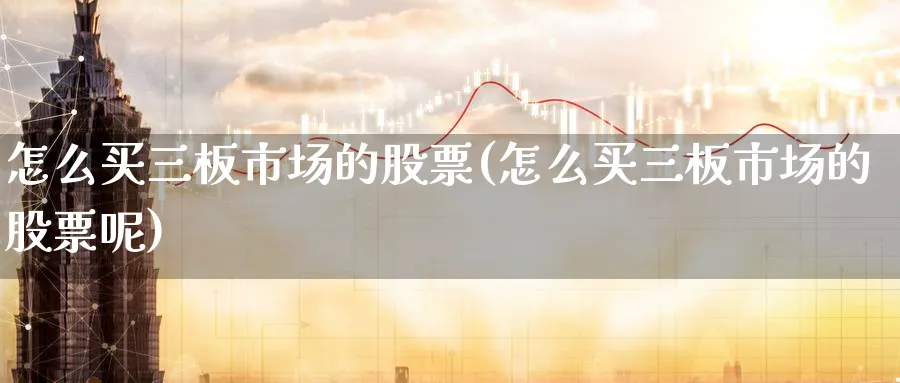 怎么买三板市场的股票(怎么买三板市场的股票呢)_https://www.lfyiying.com_港股_第1张