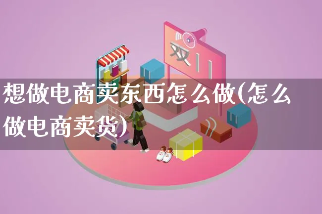 想做电商卖东西怎么做(怎么做电商卖货)_https://www.lfyiying.com_证券_第1张