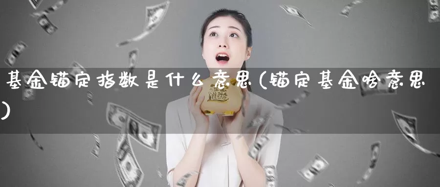 基金锚定指数是什么意思(锚定基金啥意思)_https://www.lfyiying.com_证券_第1张