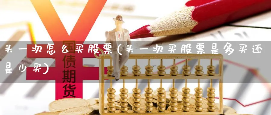 头一次怎么买股票(头一次买股票是多买还是少买)_https://www.lfyiying.com_股票百科_第1张