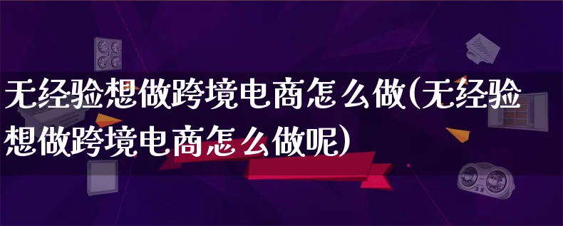 无经验想做跨境电商怎么做(无经验想做跨境电商怎么做呢)_https://www.lfyiying.com_港股_第1张