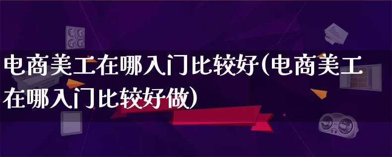 电商美工在哪入门比较好(电商美工在哪入门比较好做)_https://www.lfyiying.com_证券_第1张