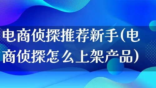 电商侦探推荐新手(电商侦探怎么上架产品)_https://www.lfyiying.com_证券_第1张