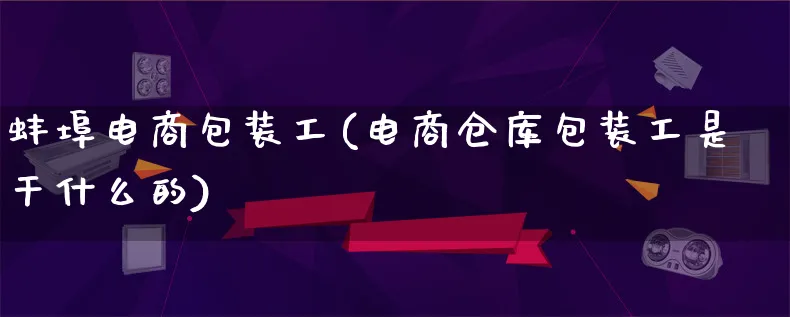 蚌埠电商包装工(电商仓库包装工是干什么的)_https://www.lfyiying.com_股票百科_第1张