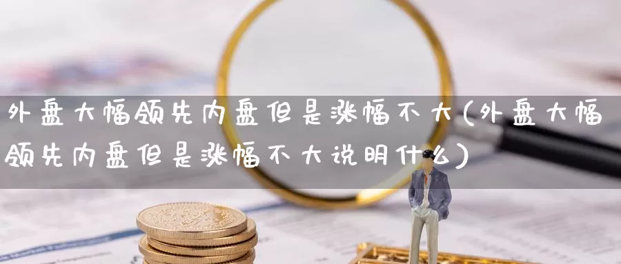 外盘大幅领先内盘但是涨幅不大(外盘大幅领先内盘但是涨幅不大说明什么)_https://www.lfyiying.com_股吧_第1张