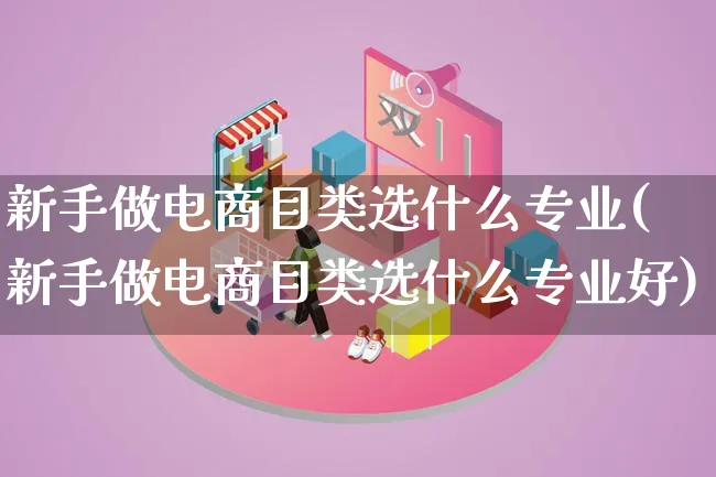 新手做电商目类选什么专业(新手做电商目类选什么专业好)_https://www.lfyiying.com_证券_第1张