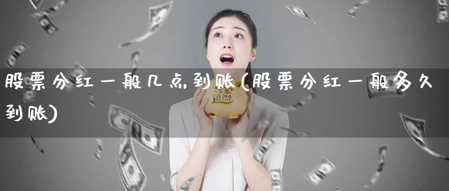 股票分红一般几点到账(股票分红一般多久到账)_https://www.lfyiying.com_个股_第1张