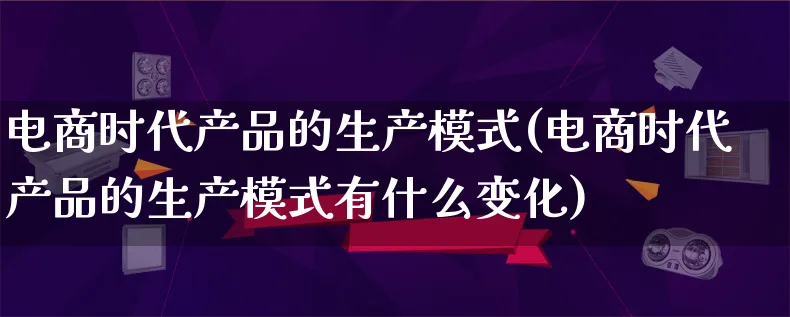 电商时代产品的生产模式(电商时代产品的生产模式有什么变化)_https://www.lfyiying.com_美股_第1张