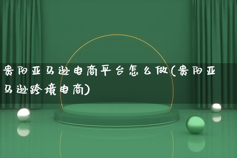 贵阳亚马逊电商平台怎么做(贵阳亚马逊跨境电商)_https://www.lfyiying.com_股票百科_第1张