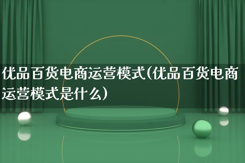 优品百货电商运营模式(优品百货电商运营模式是什么)_https://www.lfyiying.com_股票百科_第1张