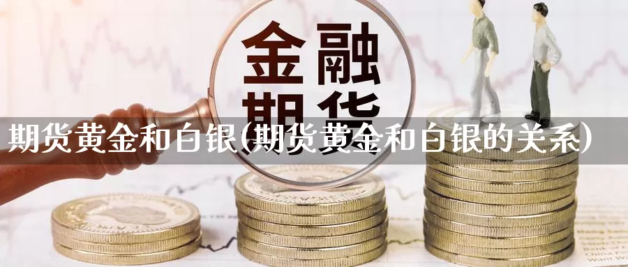 期货黄金和白银(期货黄金和白银的关系)_https://www.lfyiying.com_个股_第1张