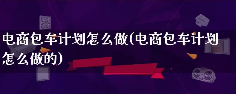 电商包车计划怎么做(电商包车计划怎么做的)_https://www.lfyiying.com_证券_第1张