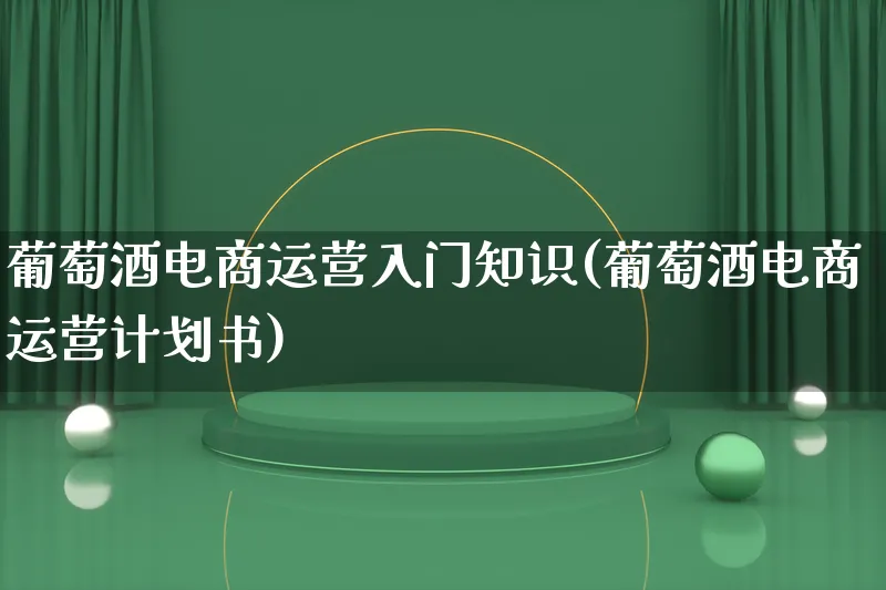 葡萄酒电商运营入门知识(葡萄酒电商运营计划书)_https://www.lfyiying.com_个股_第1张