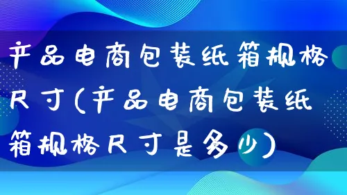 产品电商包装纸箱规格尺寸(产品电商包装纸箱规格尺寸是多少)_https://www.lfyiying.com_美股_第1张