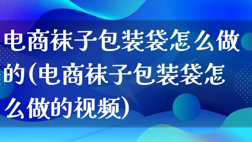 电商袜子包装袋怎么做的(电商袜子包装袋怎么做的视频)_https://www.lfyiying.com_个股_第1张