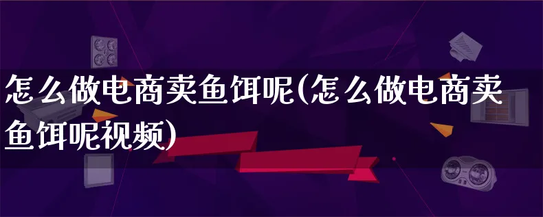 怎么做电商卖鱼饵呢(怎么做电商卖鱼饵呢视频)_https://www.lfyiying.com_港股_第1张