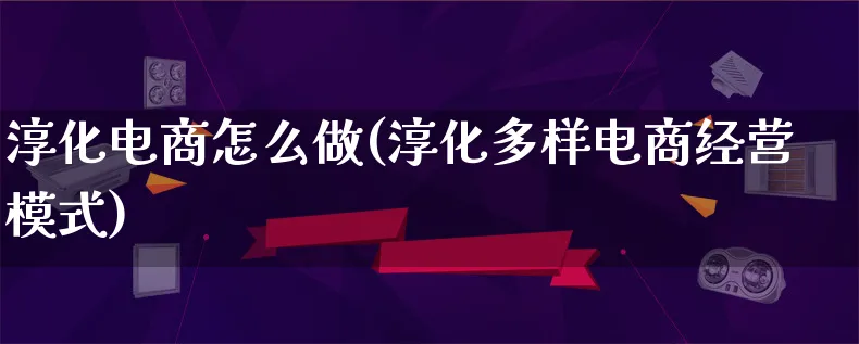 淳化电商怎么做(淳化多样电商经营模式)_https://www.lfyiying.com_证券_第1张