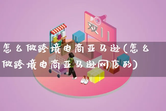 怎么做跨境电商亚马逊(怎么做跨境电商亚马逊网店的)_https://www.lfyiying.com_新股_第1张