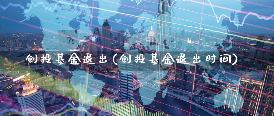 创投基金退出(创投基金退出时间)_https://www.lfyiying.com_美股_第1张