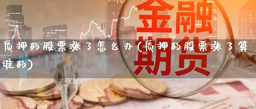 质押的股票涨了怎么办(质押的股票涨了算谁的)_https://www.lfyiying.com_美股_第1张