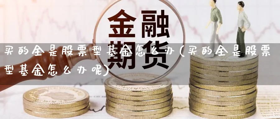 买的全是股票型基金怎么办(买的全是股票型基金怎么办呢)_https://www.lfyiying.com_证券_第1张