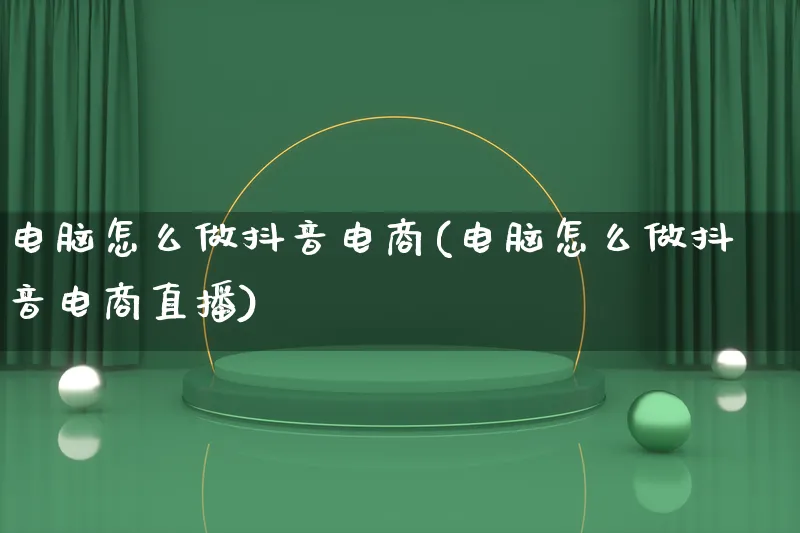 电脑怎么做抖音电商(电脑怎么做抖音电商直播)_https://www.lfyiying.com_股票百科_第1张