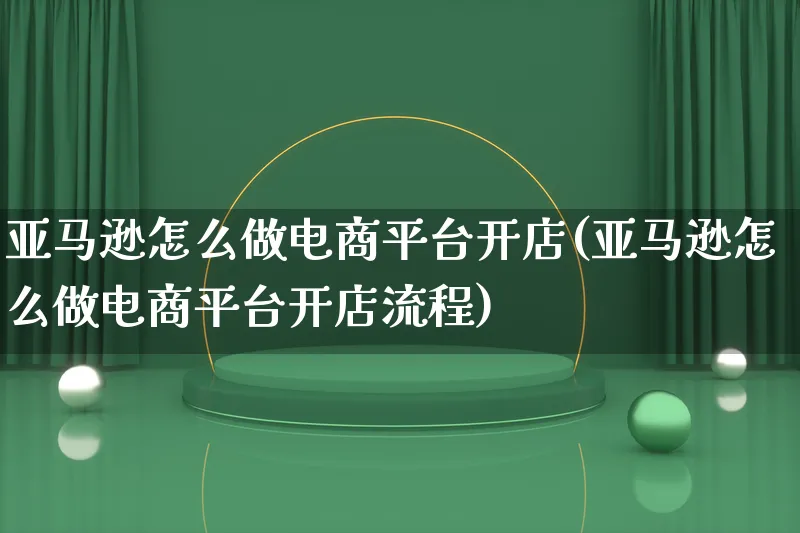 亚马逊怎么做电商平台开店(亚马逊怎么做电商平台开店流程)_https://www.lfyiying.com_港股_第1张