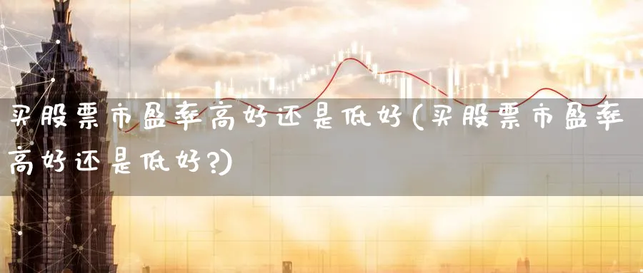 买股票市盈率高好还是低好(买股票市盈率高好还是低好?)_https://www.lfyiying.com_股票百科_第1张