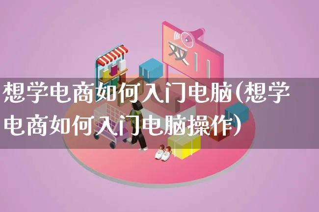 想学电商如何入门电脑(想学电商如何入门电脑操作)_https://www.lfyiying.com_股票百科_第1张