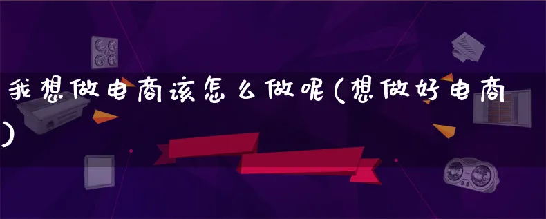 我想做电商该怎么做呢(想做好电商)_https://www.lfyiying.com_证券_第1张