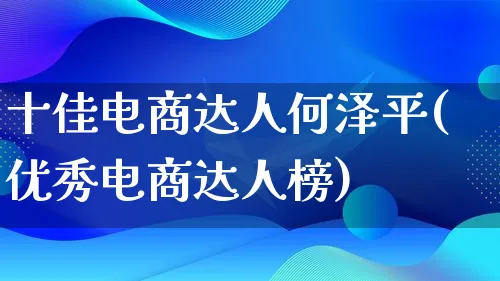 十佳电商达人何泽平(优秀电商达人榜)_https://www.lfyiying.com_股票百科_第1张