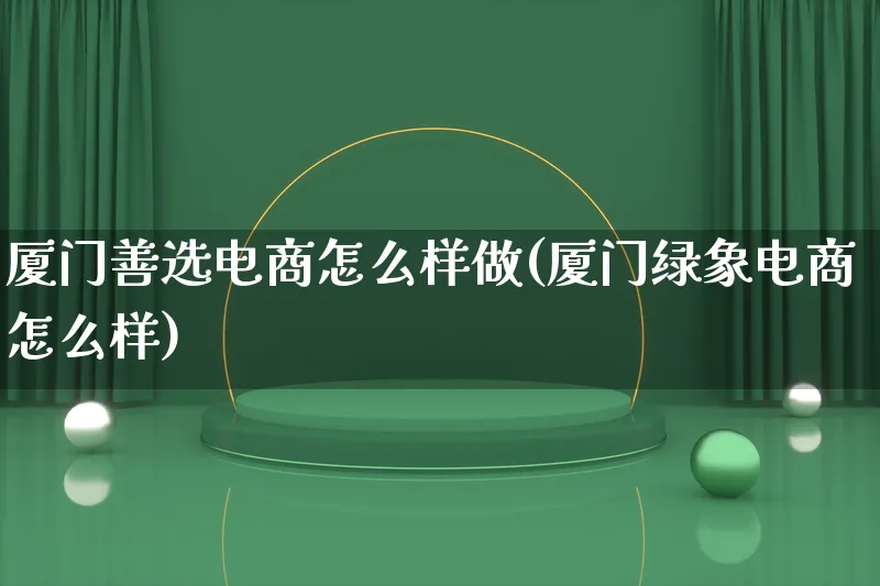 厦门善选电商怎么样做(厦门绿象电商怎么样)_https://www.lfyiying.com_证券_第1张