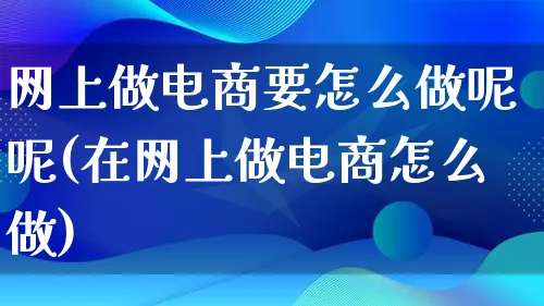 网上做电商要怎么做呢呢(在网上做电商怎么做)_https://www.lfyiying.com_证券_第1张