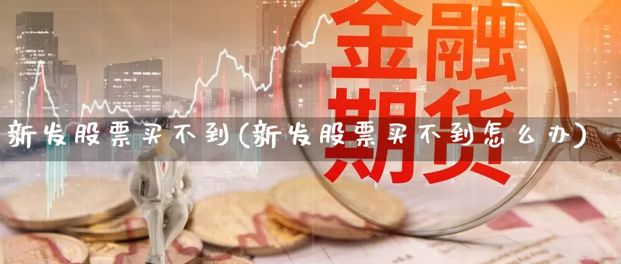 新发股票买不到(新发股票买不到怎么办)_https://www.lfyiying.com_港股_第1张